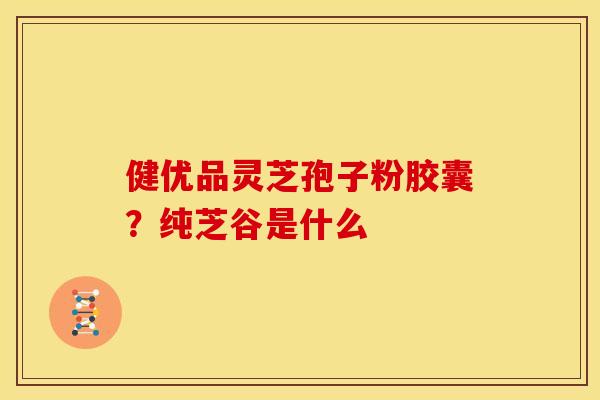 健优品灵芝孢子粉胶囊?纯芝谷是什么
