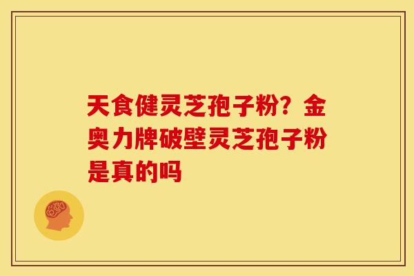 天食健灵芝孢子粉？金奥力牌破壁灵芝孢子粉是真的吗