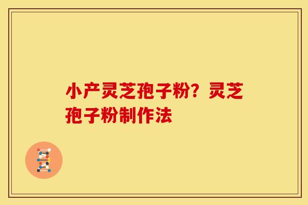 小产灵芝孢子粉？灵芝孢子粉制作法