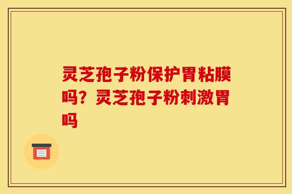 灵芝孢子粉保护胃粘膜吗?灵芝孢子粉刺激胃吗