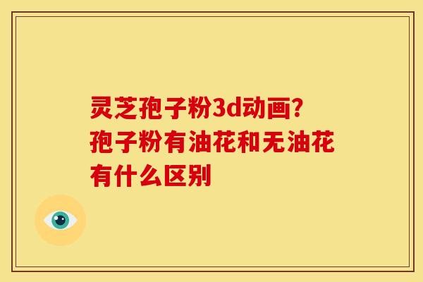 灵芝孢子粉3d动画?孢子粉有油花和无油花有什么区别