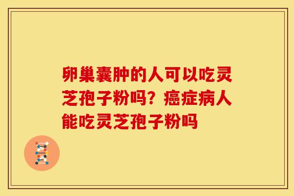 卵巢囊肿的人可以吃灵芝孢子粉吗?癌症病人能吃灵芝孢子粉吗