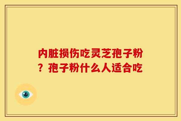 内脏损伤吃灵芝孢子粉？孢子粉什么人适合吃