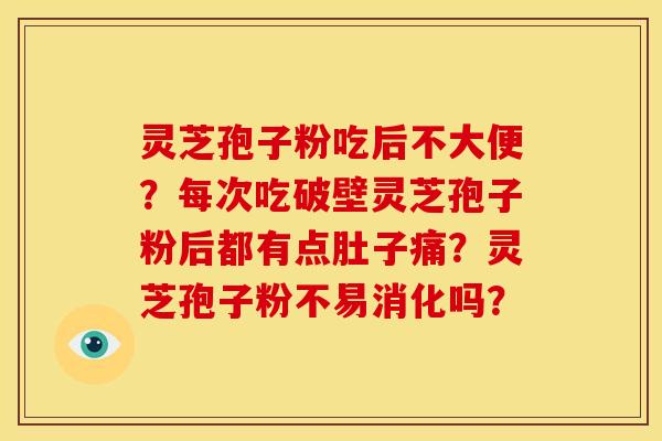 灵芝孢子粉吃后不大便？每次吃破壁灵芝孢子粉后都有点肚子痛？灵芝孢子粉不易消化吗？