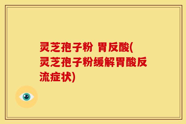 灵芝孢子粉 胃反酸(灵芝孢子粉缓解胃酸反流症状)