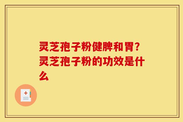 灵芝孢子粉健脾和胃?灵芝孢子粉的功效是什么