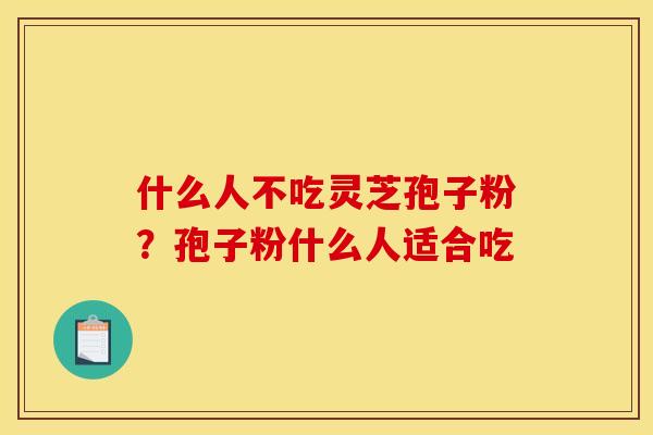 什么人不吃灵芝孢子粉?孢子粉什么人适合吃