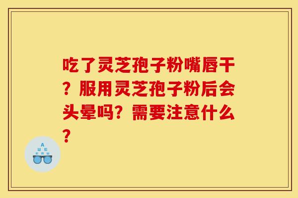 吃了灵芝孢子粉嘴唇干？服用灵芝孢子粉后会头晕吗？需要注意什么？