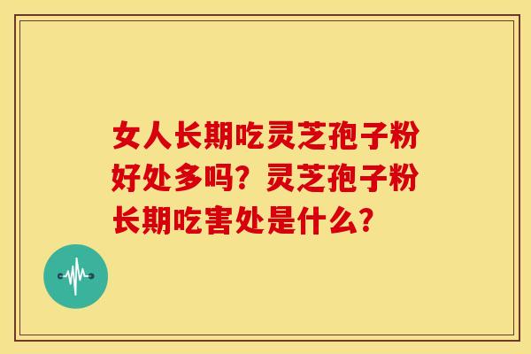 女人长期吃灵芝孢子粉好处多吗?灵芝孢子粉长期吃害处是什么?