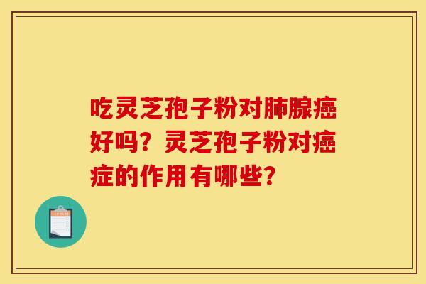 吃灵芝孢子粉对肺腺癌好吗？灵芝孢子粉对癌症的作用有哪些？