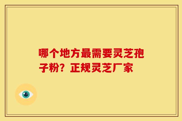 哪个地方最需要灵芝孢子粉?正规灵芝厂家