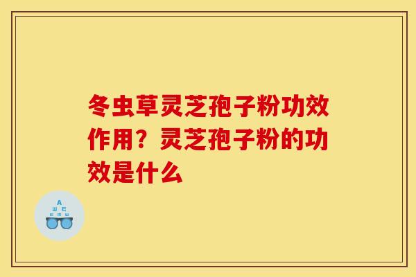 冬虫草灵芝孢子粉功效作用?灵芝孢子粉的功效是什么