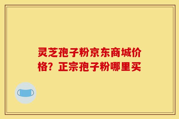 灵芝孢子粉京东商城价格?正宗孢子粉哪里买