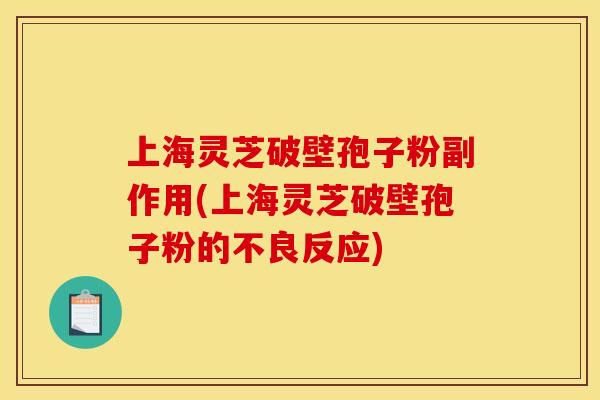 上海灵芝破壁孢子粉副作用(上海灵芝破壁孢子粉的不良反应)