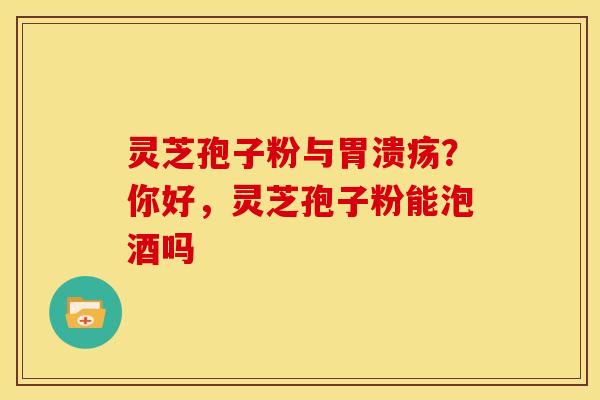 灵芝孢子粉与胃溃疡?你好,灵芝孢子粉能泡酒吗