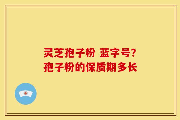 灵芝孢子粉 蓝字号？孢子粉的保质期多长
