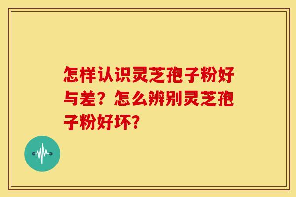 怎样认识灵芝孢子粉好与差?怎么辨别灵芝孢子粉好坏?