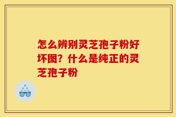 怎么辨别灵芝孢子粉好坏图？什么是纯正的灵芝孢子粉