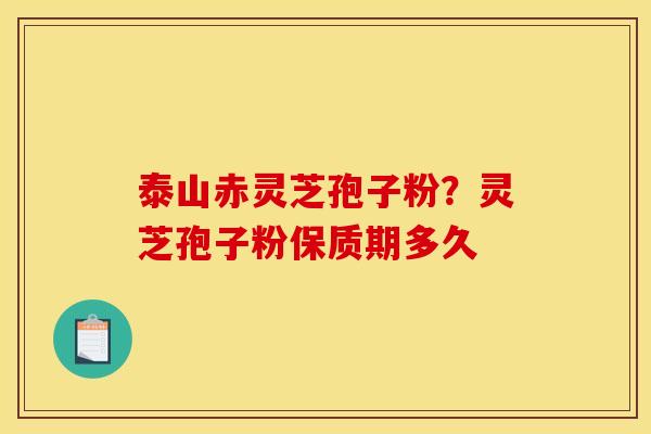 泰山赤灵芝孢子粉?灵芝孢子粉保质期多久