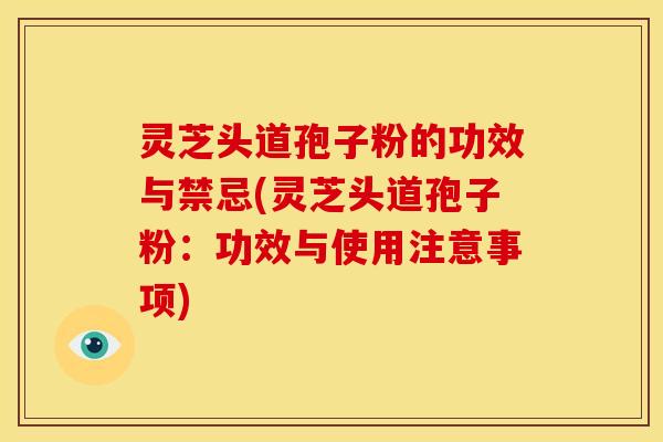 灵芝头道孢子粉的功效与禁忌(灵芝头道孢子粉：功效与使用注意事项)