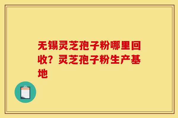 无锡灵芝孢子粉哪里回收?灵芝孢子粉生产基地