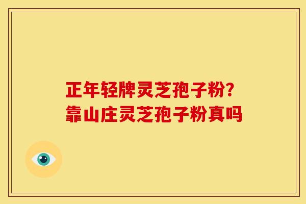 正年轻牌灵芝孢子粉?靠山庄灵芝孢子粉真吗