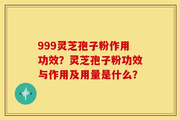 999灵芝孢子粉作用功效?灵芝孢子粉功效与作用及用量是什么?