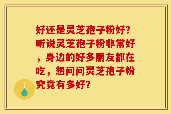好还是灵芝孢子粉好?听说灵芝孢子粉非常好,身边的好多朋友都在吃,想问问灵芝孢子粉究竟有多好?