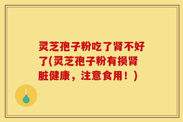 灵芝孢子粉吃了肾不好了(灵芝孢子粉有损肾脏健康,注意食用!)