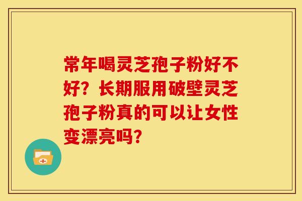 常年喝灵芝孢子粉好不好?长期服用破壁灵芝孢子粉真的可以让女性变漂亮吗?