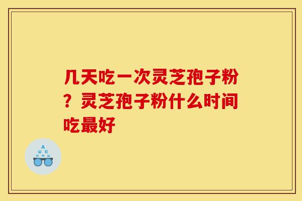 几天吃一次灵芝孢子粉?灵芝孢子粉什么时间吃最好