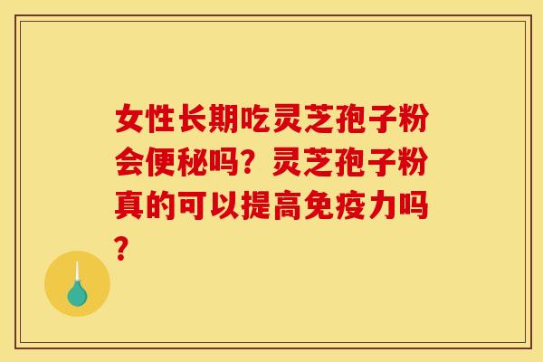 女性长期吃灵芝孢子粉会便秘吗？灵芝孢子粉真的可以提高免疫力吗？