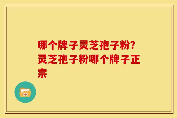 哪个牌子灵芝孢子粉?灵芝孢子粉哪个牌子正宗