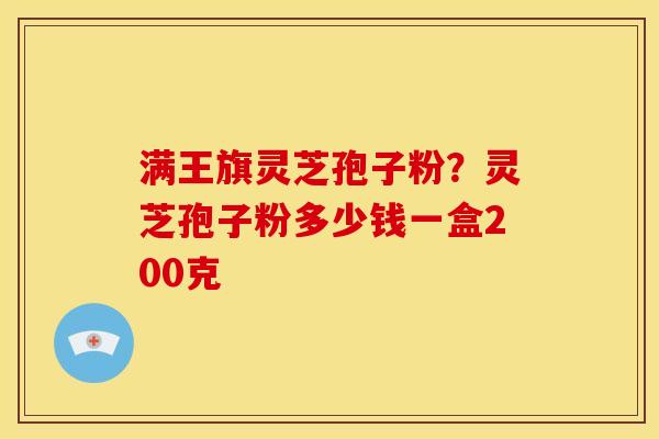 满王旗灵芝孢子粉?灵芝孢子粉多少钱一盒200克