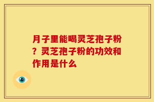 月子里能喝灵芝孢子粉?灵芝孢子粉的功效和作用是什么