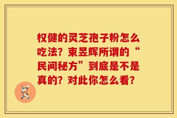 权健的灵芝孢子粉怎么吃法？束昱辉所谓的“民间秘方”到底是不是真的？对此你怎么看？