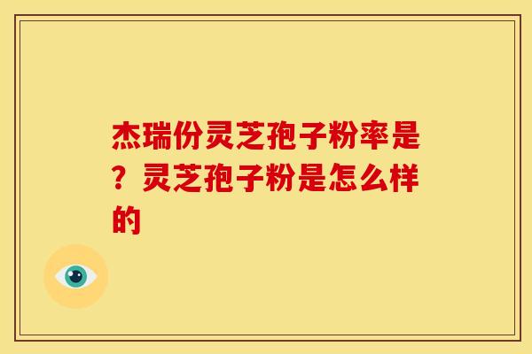 杰瑞份灵芝孢子粉率是?灵芝孢子粉是怎么样的