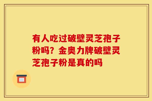 有人吃过破壁灵芝孢子粉吗?金奥力牌破壁灵芝孢子粉是真的吗