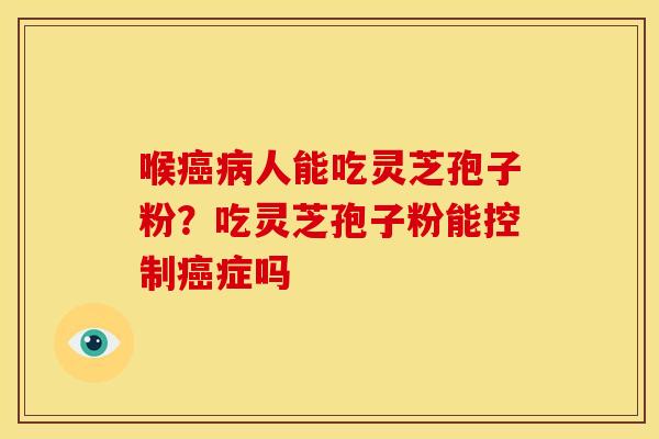 喉癌病人能吃灵芝孢子粉？吃灵芝孢子粉能控制癌症吗
