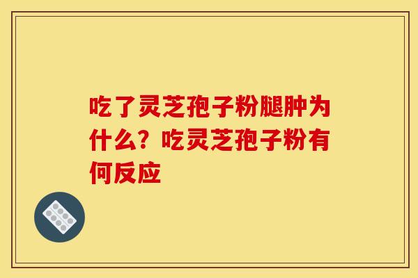 吃了灵芝孢子粉腿肿为什么?吃灵芝孢子粉有何反应
