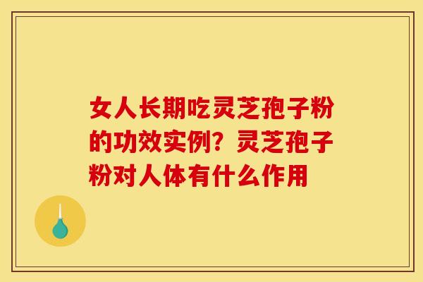 女人长期吃灵芝孢子粉的功效实例?灵芝孢子粉对人体有什么作用