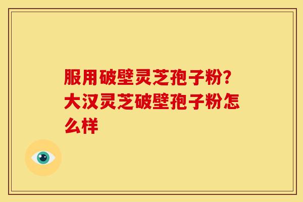 服用破壁灵芝孢子粉?大汉灵芝破壁孢子粉怎么样