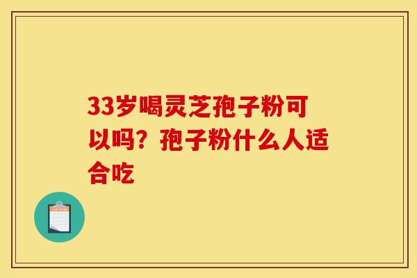 33岁喝灵芝孢子粉可以吗？孢子粉什么人适合吃