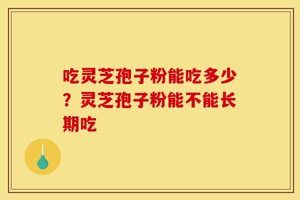 吃灵芝孢子粉能吃多少？灵芝孢子粉能不能长期吃