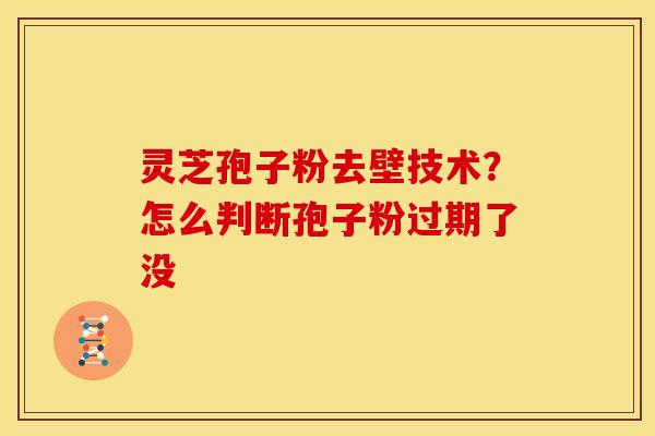 灵芝孢子粉去壁技术?怎么判断孢子粉过期了没