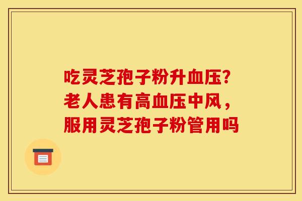 吃灵芝孢子粉升血压?老人患有高血压中风,服用灵芝孢子粉管用吗