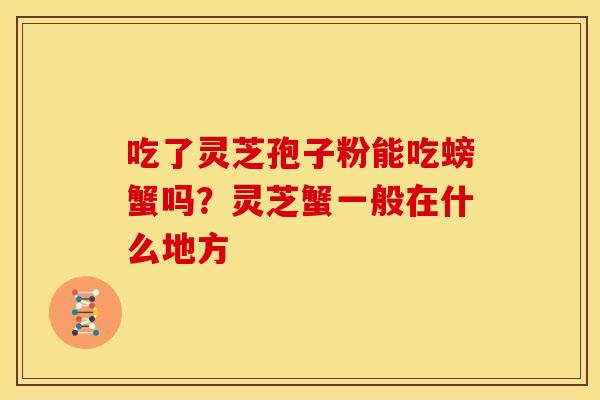吃了灵芝孢子粉能吃螃蟹吗?灵芝蟹一般在什么地方
