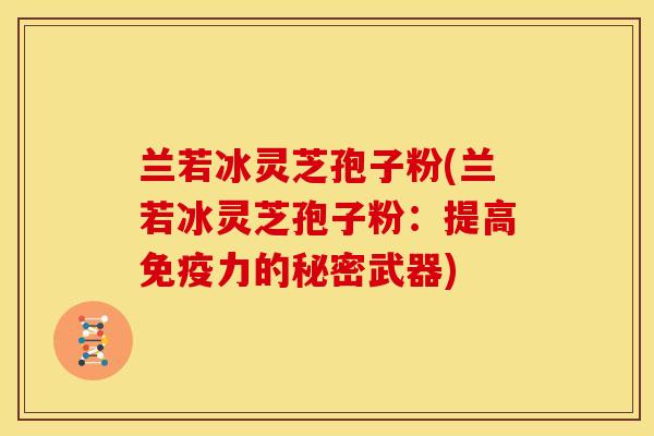兰若冰灵芝孢子粉(兰若冰灵芝孢子粉:提高免疫力的秘密武器)