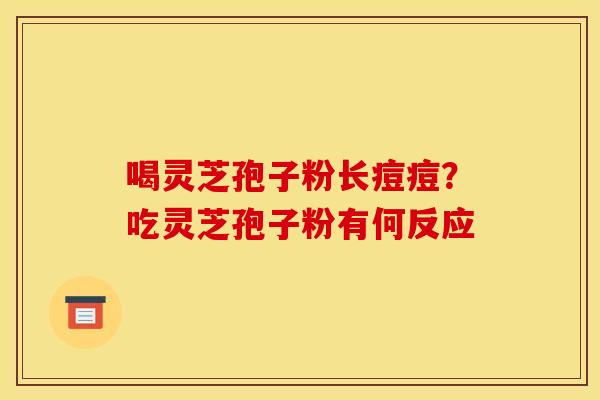 喝灵芝孢子粉长痘痘?吃灵芝孢子粉有何反应