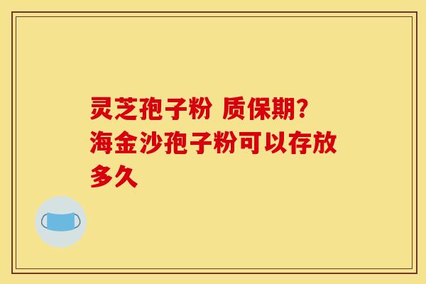 灵芝孢子粉 质保期？海金沙孢子粉可以存放多久